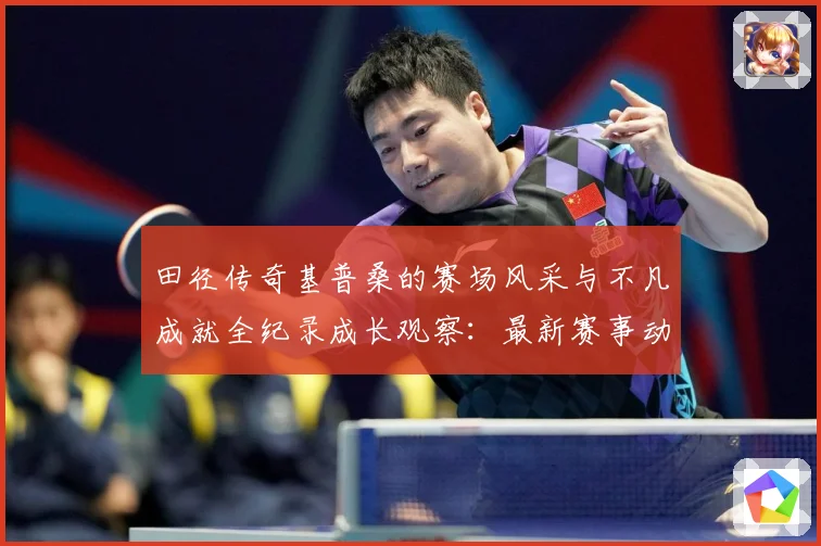田径传奇基普桑的赛场风采与不凡成就全纪录成长观察：最新赛事动态与深度分析