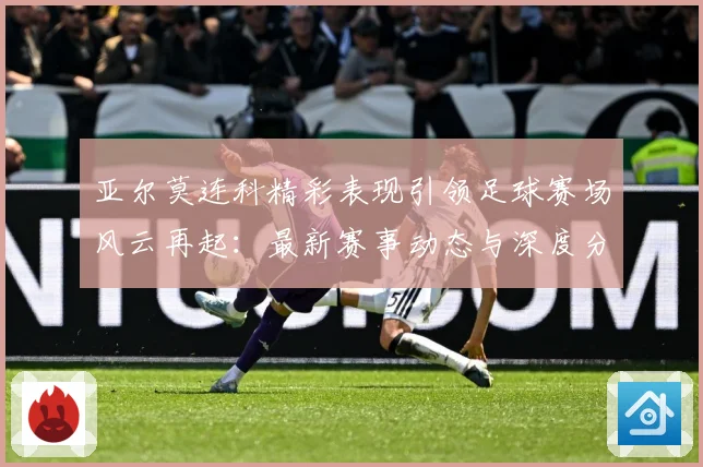 亚尔莫连科精彩表现引领足球赛场风云再起：最新赛事动态与深度分析