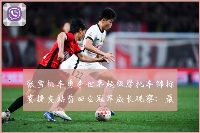 张雪机车勇夺世界超级摩托车锦标赛捷克站首回合冠军成长观察：最新赛事动态与深度分析