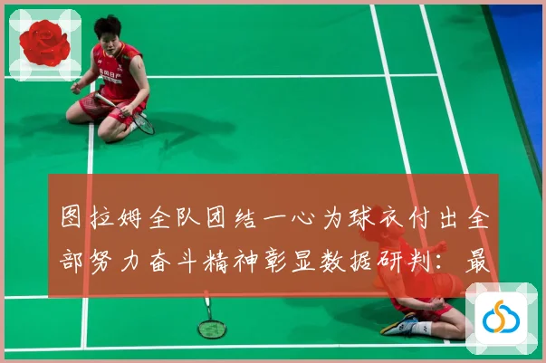 图拉姆全队团结一心为球衣付出全部努力奋斗精神彰显数据研判：最新赛事动态与深度分析