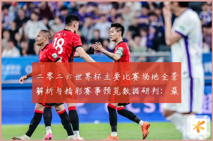 二零二六世界杯主要比赛场地全景解析与精彩赛事预览数据研判：最新赛事动态与深度分析