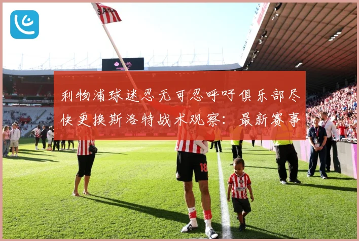利物浦球迷忍无可忍呼吁俱乐部尽快更换斯洛特战术观察：最新赛事动态与深度分析