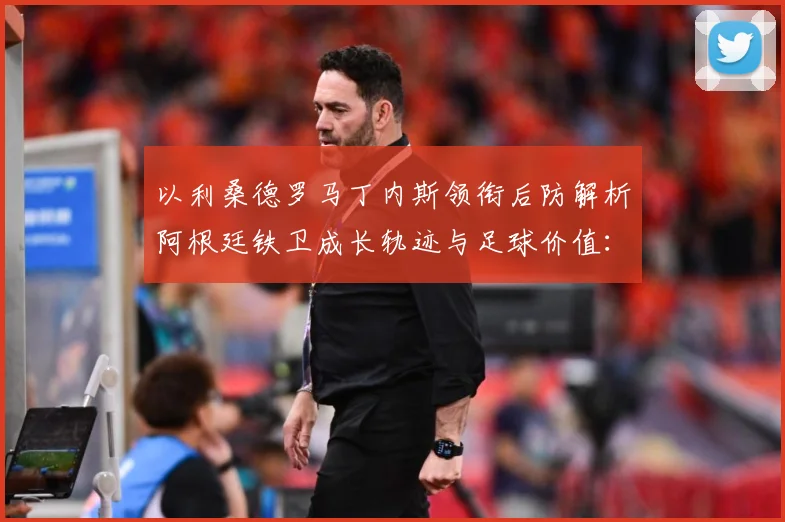以利桑德罗马丁内斯领衔后防解析阿根廷铁卫成长轨迹与足球价值：最新赛事动态与深度分析