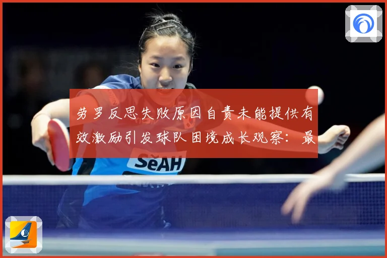 劳罗反思失败原因自责未能提供有效激励引发球队困境成长观察：最新赛事动态与深度分析