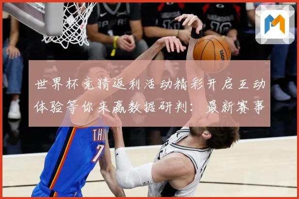 世界杯竞猜返利活动精彩开启互动体验等你来赢数据研判：最新赛事动态与深度分析