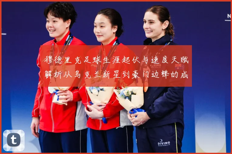 穆德里克足球生涯起伏与速度天赋解析从乌克兰新星到豪门边锋的成长之路：最新赛事动态与深度分析