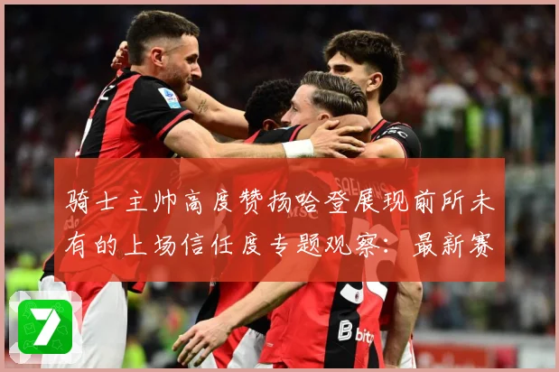骑士主帅高度赞扬哈登展现前所未有的上场信任度专题观察：最新赛事动态与深度分析