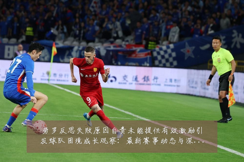 劳罗反思失败原因自责未能提供有效激励引发球队困境成长观察：最新赛事动态与深度分析