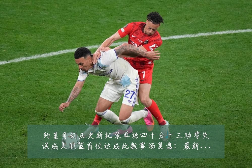 约基奇创历史新纪录单场四十分十三助零失误成美职篮首位达成此数赛场复盘：最新赛事动态与深度分析