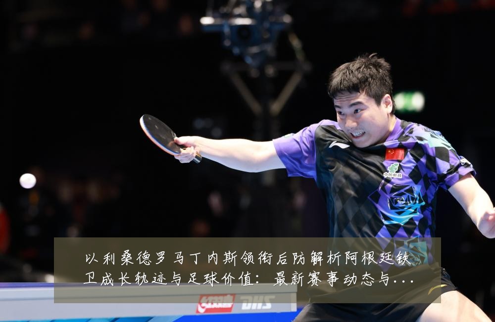 以利桑德罗马丁内斯领衔后防解析阿根廷铁卫成长轨迹与足球价值:最新赛事动态与深度分析