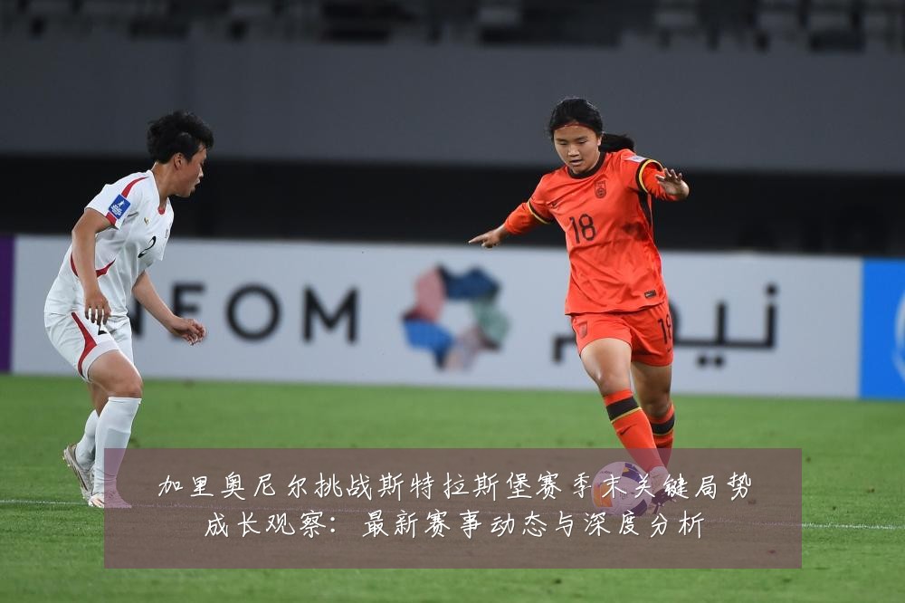 加里奥尼尔挑战斯特拉斯堡赛季末关键局势成长观察:最新赛事动态与深度分析