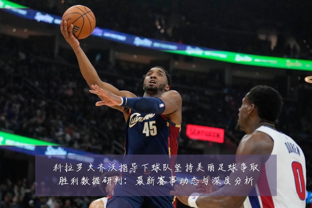 科拉罗夫齐沃指导下球队坚持美丽足球争取胜利数据研判:最新赛事动态与深度分析
