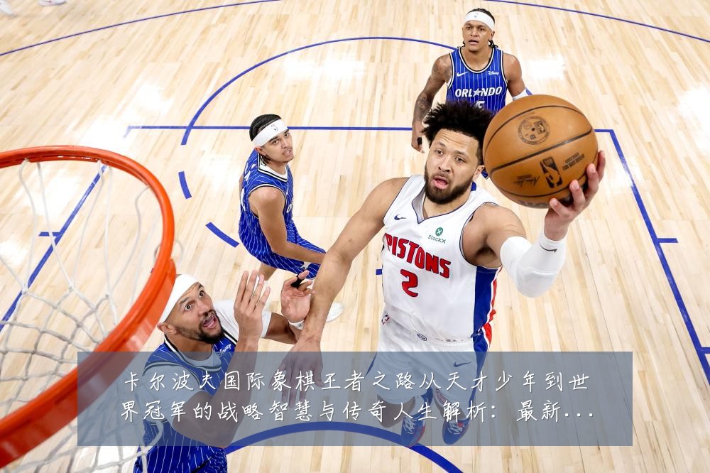 卡尔波夫国际象棋王者之路从天才少年到世界冠军的战略智慧与传奇人生解析：最新赛事动态与深度分析