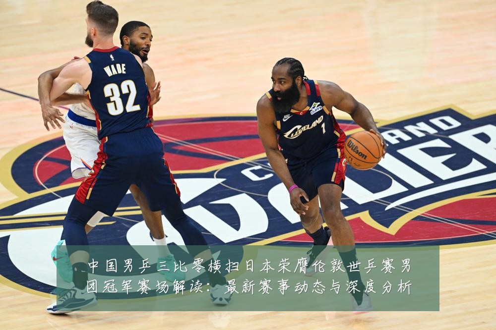 中国男乒三比零横扫日本荣膺伦敦世乒赛男团冠军赛场解读:最新赛事动态与深度分析
