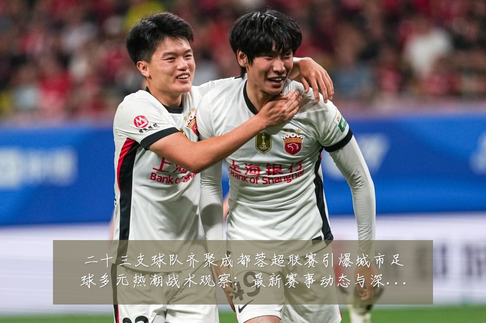 二十三支球队齐聚成都蓉超联赛引爆城市足球多元热潮战术观察：最新赛事动态与深度分析