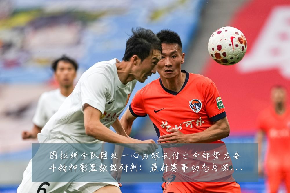 图拉姆全队团结一心为球衣付出全部努力奋斗精神彰显数据研判:最新赛事动态与深度分析