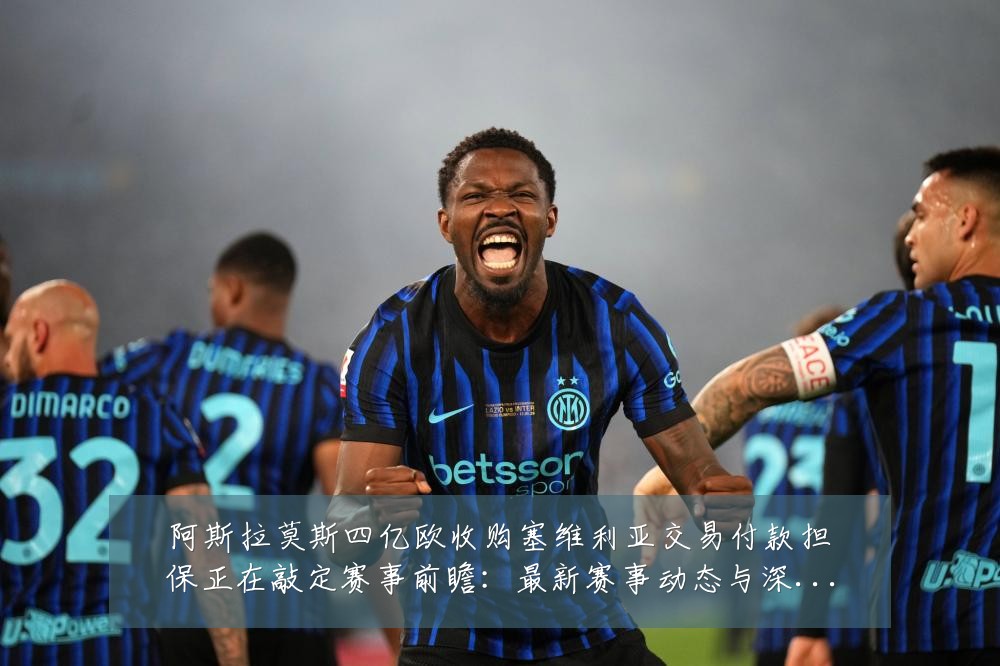 阿斯拉莫斯四亿欧收购塞维利亚交易付款担保正在敲定赛事前瞻：最新赛事动态与深度分析